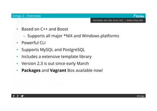 EXCHANGE. DEV. WIKI. BLOG. DOC. | WWW.ICINGA.ORG
#icinga
Icinga 2 - Overview
• Based on C++ and Boost
– Supports all major *NIX and Windows platforms
• Powerful CLI
• Supports MySQL and PostgreSQL
• Includes a extensive template library
• Version 2.3 is out since early March
• Packages and Vagrant Box available now!
 