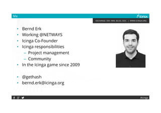 EXCHANGE. DEV. WIKI. BLOG. DOC. | WWW.ICINGA.ORG
#icinga
Me
• Bernd Erk
• Working @NETWAYS
• Icinga Co-Founder
• Icinga responsibilities
– Project management
– Community
• In the Icinga game since 2009
• @gethash
• bernd.erk@icinga.org
 