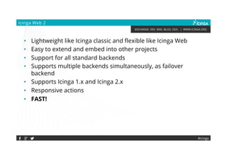 EXCHANGE. DEV. WIKI. BLOG. DOC. | WWW.ICINGA.ORG
#icinga
Icinga Web 2
• Lightweight like Icinga classic and flexible like Icinga Web
• Easy to extend and embed into other projects
• Support for all standard backends
• Supports multiple backends simultaneously, as failover backend
• Supports Icinga 1.x and Icinga 2.x
• Responsive actions
• FAST!
 