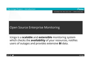 EXCHANGE. DEV. WIKI. BLOG. DOC. | WWW.ICINGA.ORG
The Icinga Project – Introduction
#icinga
Open Source Enterprise Monitoring
Icinga is a scalable and extensible monitoring system
which checks the availability of your resources, notifies
users of outages and provides extensive BI data.
 