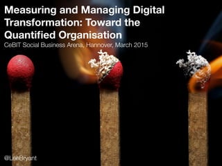 Measuring and Managing Digital
Transformation: Toward the
Quantiﬁed Organisation
CeBIT Social Business Arena, Hannover, March 2015
@LeeBryant
 