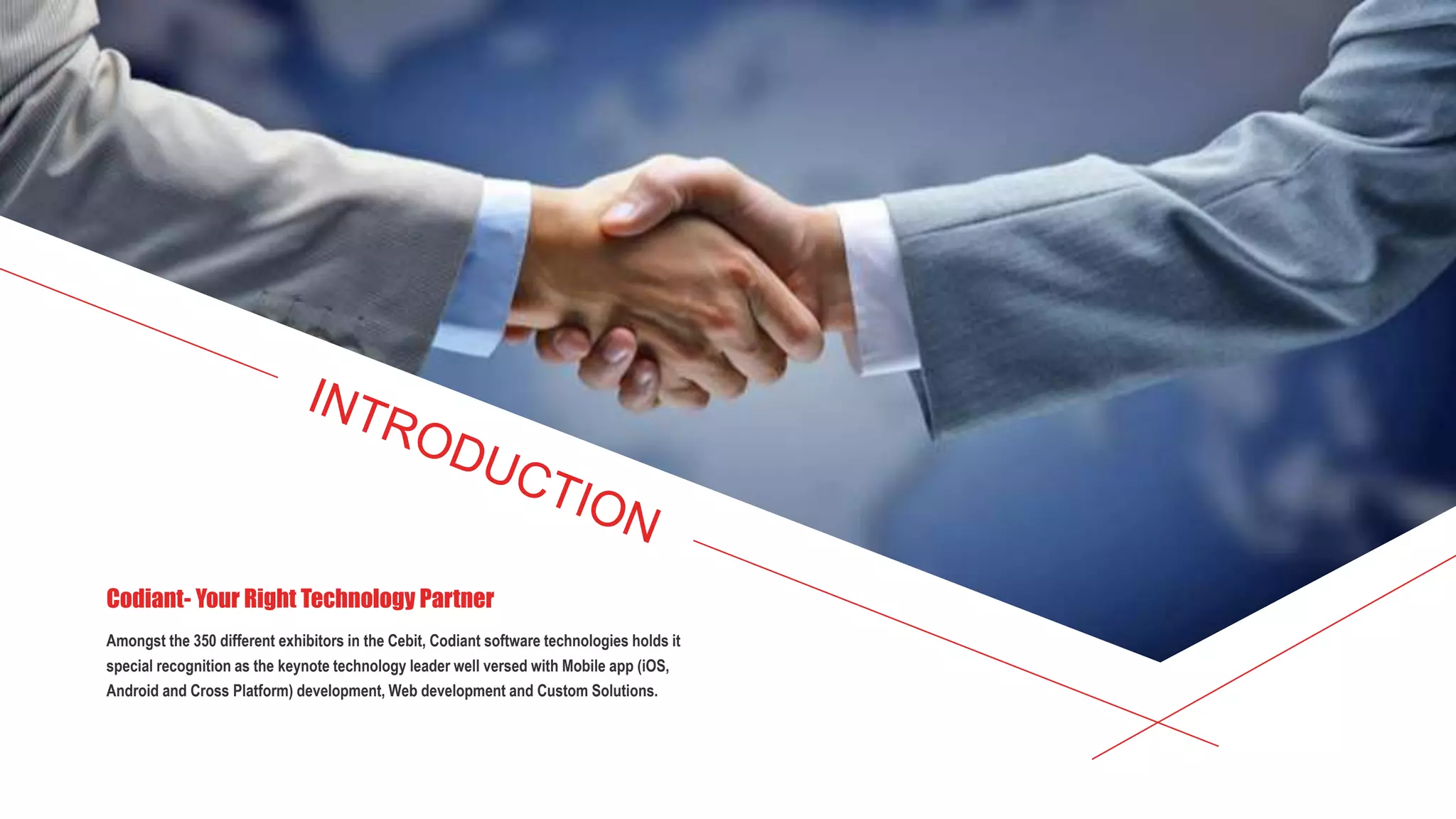 Amongst the 350 different exhibitors in the Cebit, Codiant software technologies holds it
special recognition as the keynote technology leader well versed with Mobile app (iOS,
Android and Cross Platform) development, Web development and Custom Solutions.
Codiant- Your Right Technology Partner
 