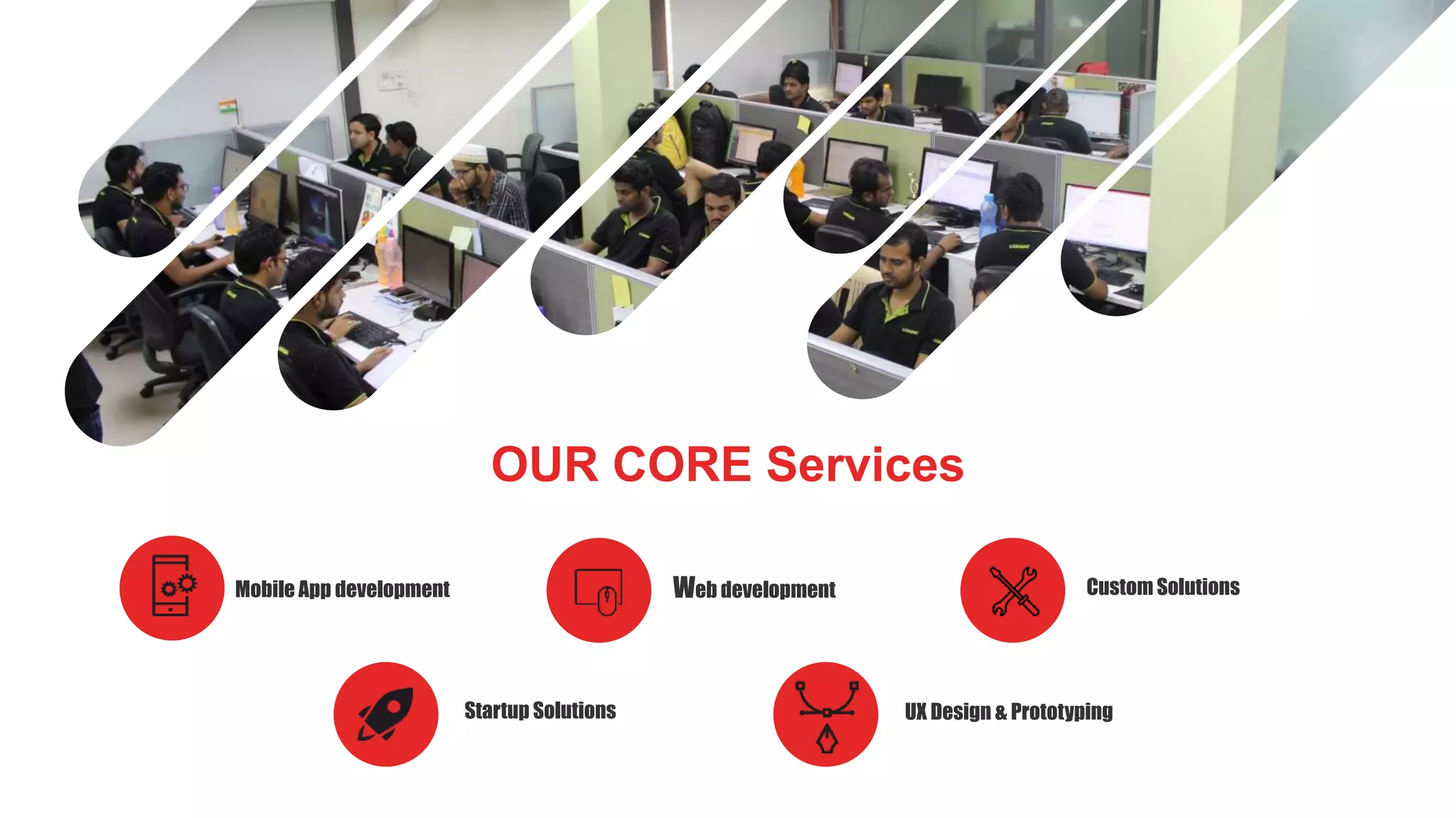 OUR CORE Services
Mobile App development Web development Custom Solutions
Startup Solutions UX Design & Prototyping
 