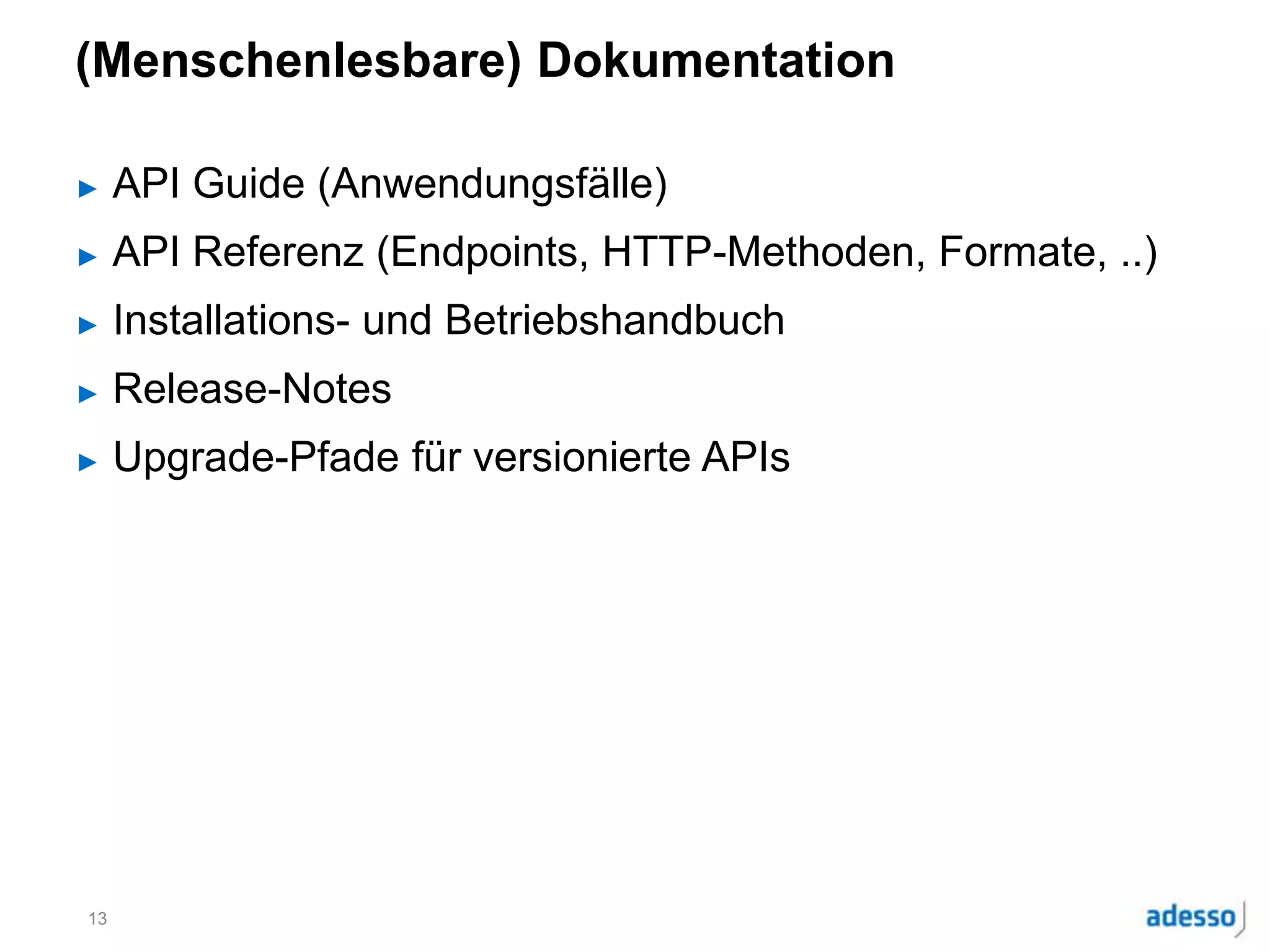 (Menschenlesbare) Dokumentation
► API Guide (Anwendungsfälle)
► API Referenz (Endpoints, HTTP-Methoden, Formate, ..)
► Installations- und Betriebshandbuch
► Release-Notes
► Upgrade-Pfade für versionierte APIs
13
 