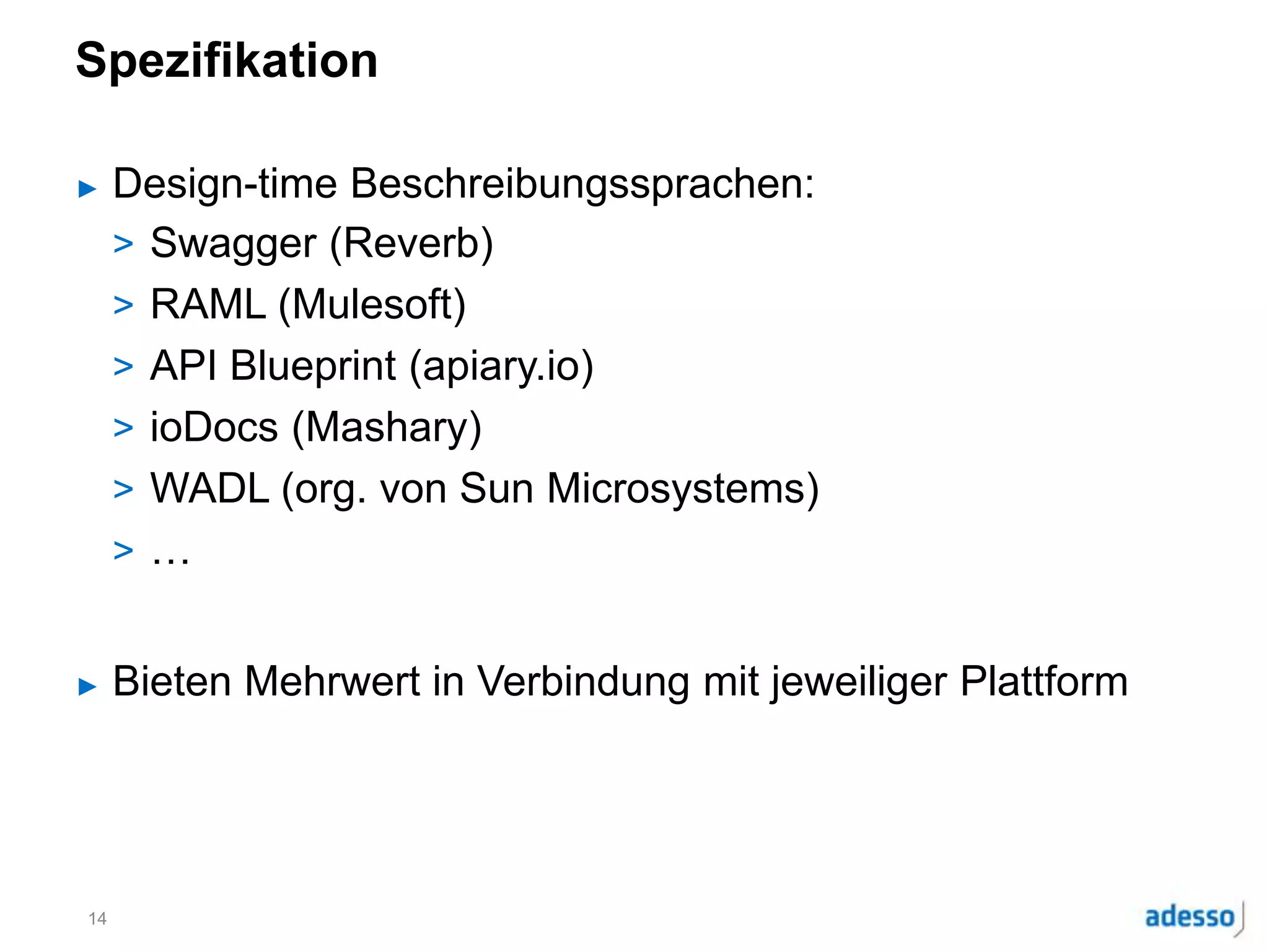 Spezifikation
► Design-time Beschreibungssprachen:
> Swagger (Reverb)
> RAML (Mulesoft)
> API Blueprint (apiary.io)
> ioDocs (Mashary)
> WADL (org. von Sun Microsystems)
> …
► Bieten Mehrwert in Verbindung mit jeweiliger Plattform
14
 