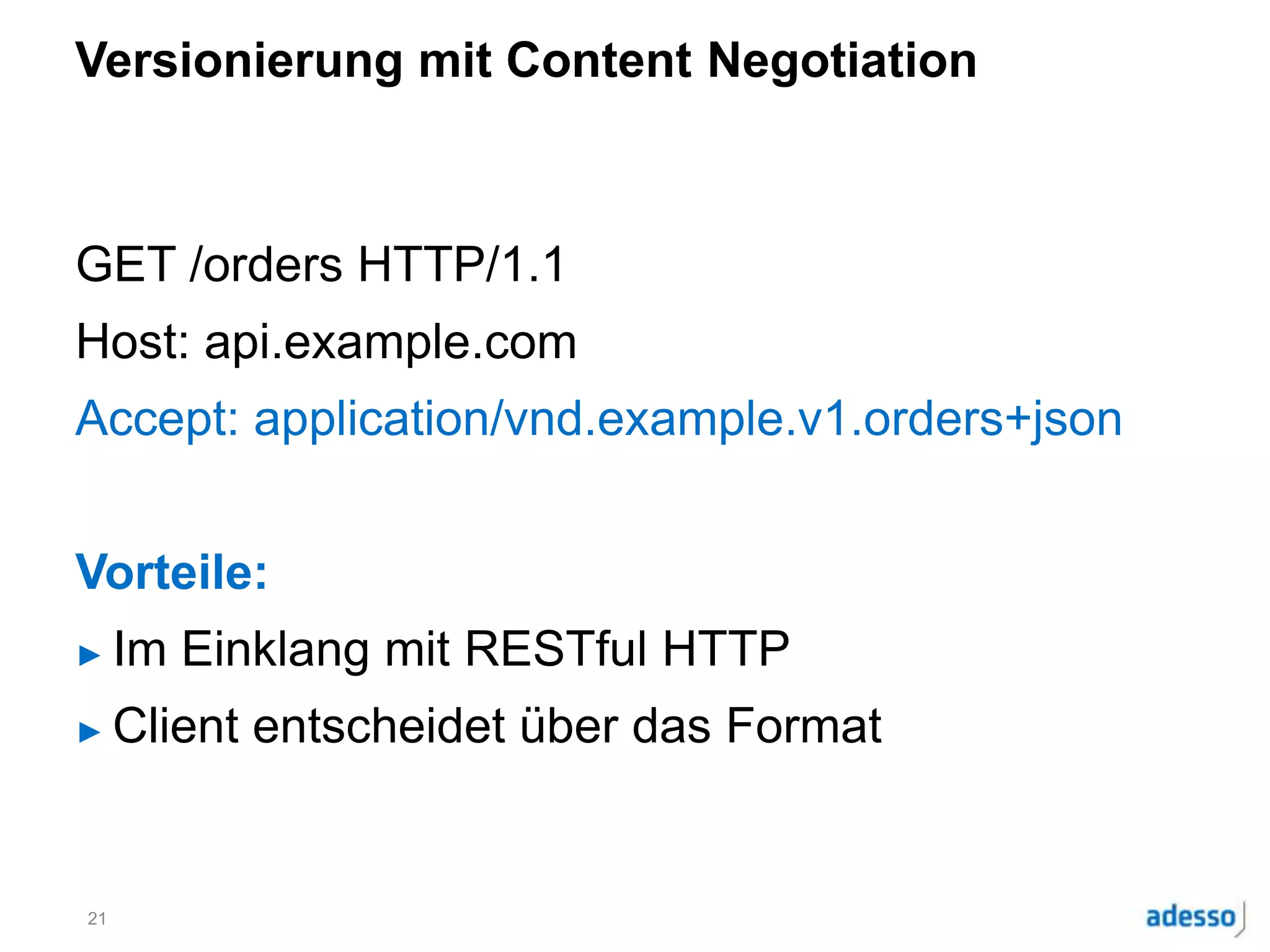 Versionierung mit Content Negotiation
GET /orders HTTP/1.1
Host: api.example.com
Accept: application/vnd.example.v1.orders+json
Vorteile:
► Im Einklang mit RESTful HTTP
► Client entscheidet über das Format
21
 