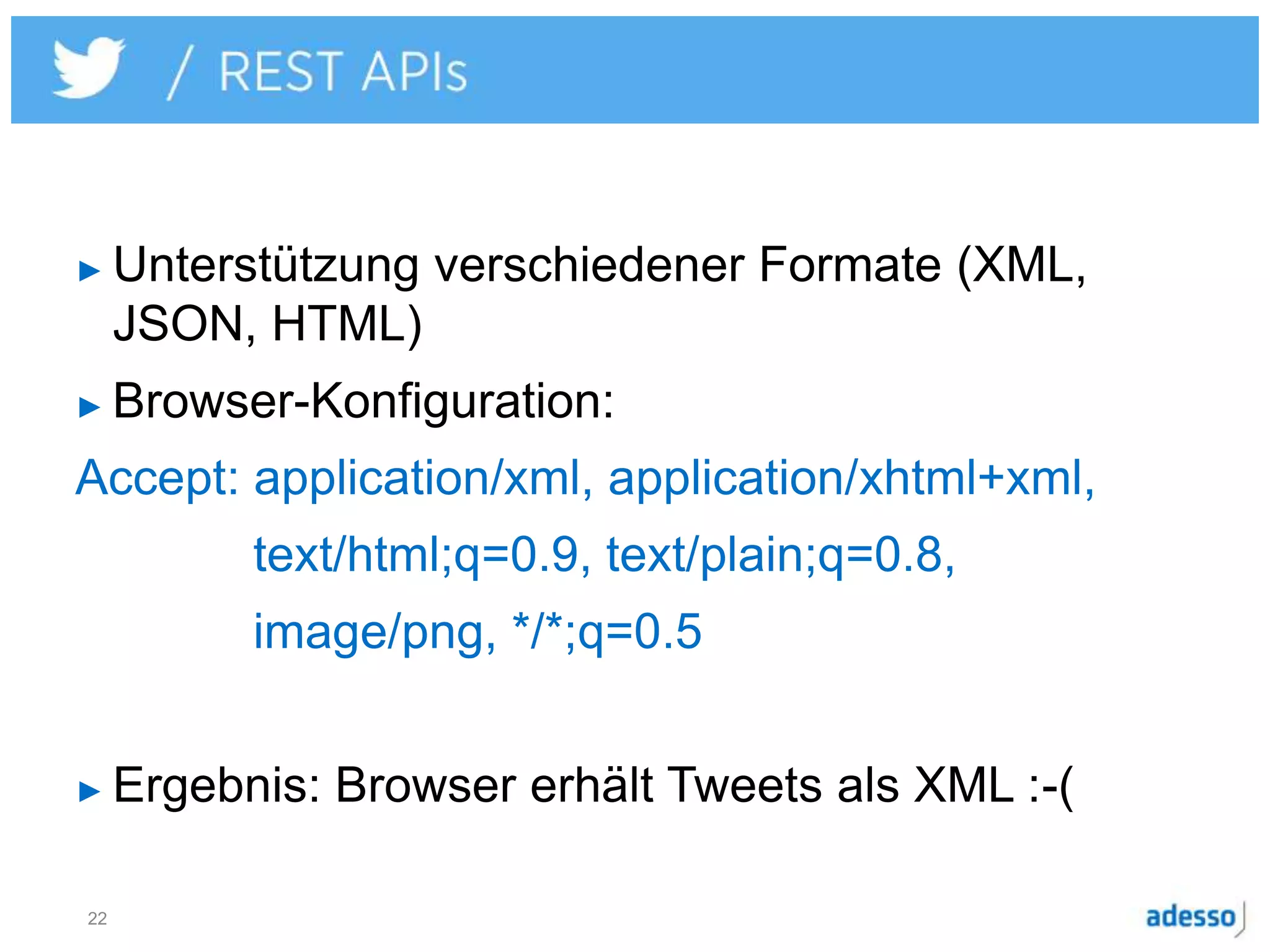 ► Unterstützung verschiedener Formate (XML,
JSON, HTML)
► Browser-Konfiguration:
Accept: application/xml, application/xhtml+xml,
text/html;q=0.9, text/plain;q=0.8,
image/png, */*;q=0.5
► Ergebnis: Browser erhält Tweets als XML :-(
22
 