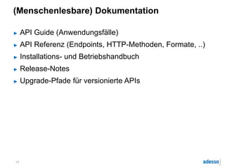 (Menschenlesbare) Dokumentation
► API Guide (Anwendungsfälle)
► API Referenz (Endpoints, HTTP-Methoden, Formate, ..)
► Installations- und Betriebshandbuch
► Release-Notes
► Upgrade-Pfade für versionierte APIs
13
 