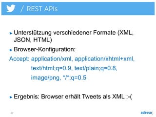 ► Unterstützung verschiedener Formate (XML,
JSON, HTML)
► Browser-Konfiguration:
Accept: application/xml, application/xhtml+xml,
text/html;q=0.9, text/plain;q=0.8,
image/png, */*;q=0.5
► Ergebnis: Browser erhält Tweets als XML :-(
22
 