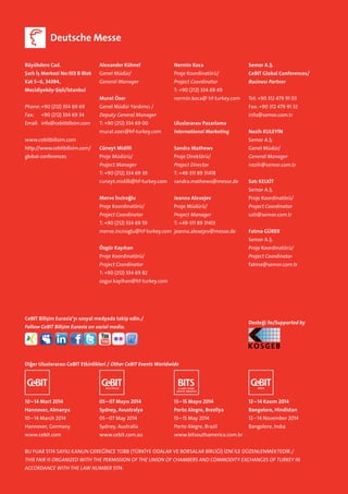 Büyükdere Cad.

Alexander Kühnel

Nermin Koca

Semor A.Ş.

Şarlı İş Merkezi No:103 B Blok

Genel Müdür/

Proje Koordinatörü/

CeBIT Global Conferences/

Kat 5–6, 34394,

General Manager

Project Coordinator

Business Partner

Mecidiyeköy-Şişli/İstanbul

T: +90 (212) 334 69 49
Murat Özer

nermin.koca@ hf-turkey.com

Tel: +90 312 479 91 03

Phone:	+90 (212) 334 69 69

Genel Müdür Yardımcı /

Fax: +90 312 479 91 32

Fax:	

Deputy General Manager

info@semor.com.tr

+90 (212) 334 69 34

Email:	info@cebitbilisim.com

T: +90 (212) 334 69 00

Uluslararası Pazarlama

murat.ozer@hf-turkey.com

International Marketing

Cüneyt Midilli

Sandra Mathews

Genel Müdür/

www.cebitbilisim.com
http://www.cebitbilisim.com/
global-conferences

Nezih KULEYİN
Semor A.Ş.

Proje Müdürü/

Proje Direktörü/

General Manager

Project Manager

Project Director

nezih@semor.com.tr

T: +90 (212) 334 69 39

T: +49-511 89 31418

cuneyt.midilli@hf-turkey.com

sandra.mathews@messe.de

Satı KELKİT
Semor A.Ş.

Merve İnciroğlu

Jeanna Alexejev

Proje Koordinatörü/

Proje Koordinatörü/

Proje Müdürü/

Project Coordinator

Project Coordinator

Project Manager

sati@semor.com.tr

T: +90 (212) 334 69 59

T: +49-511 89 31413

merve.inciroglu@hf-turkey.com jeanna.alexejev@messe.de

Fatma GÜRER
Semor A.Ş.

Özgür Kayıhan

Proje Koordinatörü/

Proje Koordinatörü/

Project Coordinator

Project Coordinator

fatma@semor.com.tr

T: +90 (212) 334 69 82
ozgur.kayihan@hf-turkey.com

CeBIT Bilişim Eurasia’yı sosyal medyada takip edin./

Desteği ile/Supported by

Follow CeBIT Bilisim Eurasia on social media.
¸

Diğer Uluslararası CeBIT Etkinlikleri / Other CeBIT Events Worldwide

AUSTRALIA

A CeBIT EVENT
SOUTH AMERICA

10 – 14 Mart 2014

05 – 07 Mayıs 2014

13 – 15 Mayıs 2014

12 – 14 Kasım 2014

Hannover, Almanya

Sydney, Avustralya

Porto Alegre, Brezilya

Bangolore, Hindistan

10 – 14 March 2014

05 – 07 May 2014

13 – 15 May 2014

12 – 14 November 2014

Hannover, Germany

Sydney, Australia

Porto Alegre, Brazil

Bangolore, Indıa

www.cebit.com

www.cebit.com.au

www.bitsouthamerica.com.br

BU FUAR 5174 SAYILI KANUN GEREĞİNCE TOBB (TÜRKİYE ODALAR VE BORSALAR BİRLİĞİ) İZNİ İLE DÜZENLENMEKTEDİR./
THIS FAIR IS ORGANIZED WITH THE PERMISSION OF THE UNION OF CHAMBERS AND COMMODITY EXCHANGES OF TURKEY IN
A
­ CCORDANCE WITH THE LAW NUMBER 5174.

 