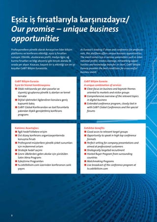 Eşsiz iş fırsatlarıyla karşınızdayız/
Our promise – unique business
­opportunities
Profesyonellere yönelik olarak Avrasya‘nın lider bilişim
platformu ve konferans etkinliği, eşsiz iş fırsatları
sunuyor. Etkinlik, uluslararası profil, medya ilgisi, ağ
kurma fırsatları ve bilgi alışverişi gibi birçok alanda ilk
sırada yer alıyor. Kısacası, başarılı bir iş etkinliği için en iyi
koşullar CeBIT Bilişim Eurasia‘da.

As Eurasia’s leading IT show and conference for professionals, this platform offers unique business opportunities.
The event comes top in various parameters such as international profile, media coverage, networking oppor­
tunities and knowledge transfer. In short, CeBIT Bilişim
E
­ urasia provides the best conditions for a successful
­business event.

CeBIT Bilişim Eurasia:
Eşsiz bir hizmet kombinasyonu
■■ Odak noktasında yer alan pazarlar ve
■■ ziyaretçi gruplarına yönelik iş alanları ve temel
temalar
■■ Dijital işletmeleri ilgilendiren konulara geniş
kapsamlı bakış
■■ CeBIT Global Konferansları ve özel forumlarla
yakından ilişkili genişletilmiş konferans
programı

CeBIT Bilisim Eurasia:
¸
A unique combination of services
■■  lear focus on business and keynote themes
C
o
­ riented to markets and visitor groups
■■ Comprehensive overview of the relevant topics
in digital business
■■ Extended conference program, closely tied in
with CeBIT Global Conferences and the special
­forums

Katılımcı Avantajları:
■■ İlgili hedef kitlelere erişim
■■ Üst düzey konferans organizasyonlarında
konuşma fırsatı
■■ Profesyonel müşterilere yönelik şirket sunumları
için mükemmel ortam
■■ Stratejik hedef seçimi
■■ Çevre ülkelerden gelen alıcılar için yürütülen
Satın Alma Programı
■■ Eşleştirme Programları
■■ tv.cebitbilisim.com üzerinden konferansın canlı
yayını

Exhibitor benefits:
■■ Good acces to relevant target groups
■■ Opportunity to speak in high top conference
­formats
■■ Perfect setting for company presentations and
a
­ imed at professional customers
■■ Strategically targeted recruitment
■■ Hosted Buyer Program from surrounding
­countries
■■ Matchmaking Programs
■■ Live broadcast of the conference program at
tv.cebitbilisim.com

8

 