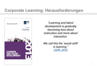 5
Corporate Learning: Herausforderungen
“Learning and talent
development is gradually
becoming less about
instruction and ...