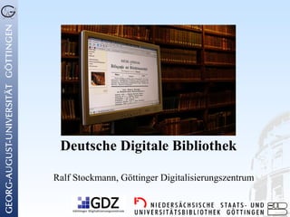 Deutsche Digitale Bibliothek

Ralf Stockmann, Göttinger Digitalisierungszentrum
 