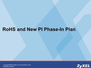 Copyright©2004 ZyXEL Communications Corp.
All rights reserved.
RoHS and New PI Phase-In Plan
 
