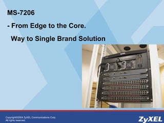 Copyright©2004 ZyXEL Communications Corp.
All rights reserved.
MS-7206
- From Edge to the Core.
Way to Single Brand Solution
 