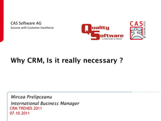 CAS Software AG
Success with Customer Excellence




Why CRM, Is it really necessary ?




Mircea Prelipceanu
International Business Manager
CRM TRENDS 2011
07.10.2011
 