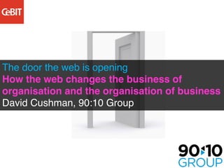 The door the web is opening
How the web changes the business of
organisation and the organisation of business
David Cushman, 90:10 Group
 