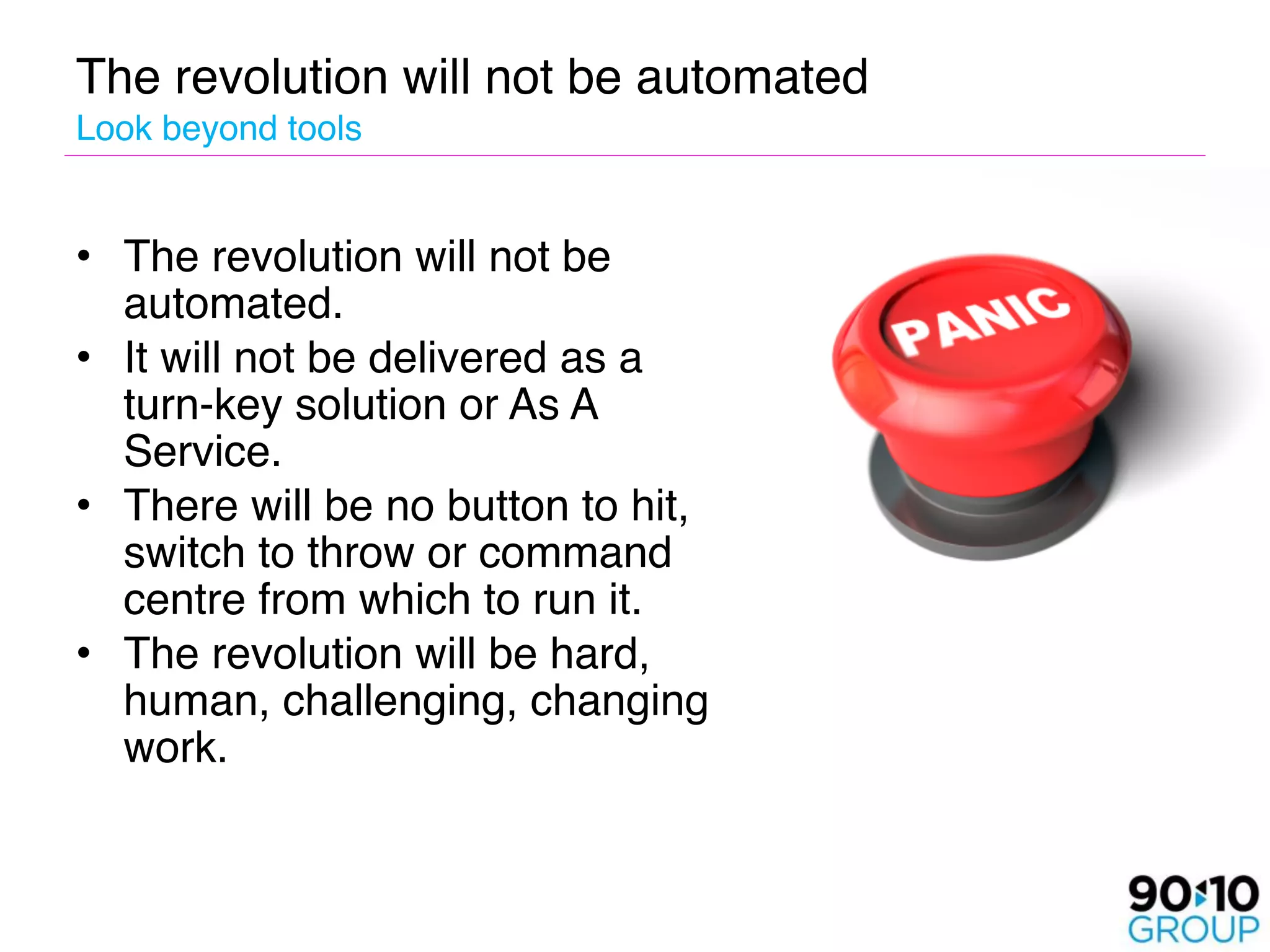 The revolution will not be automated 
Look beyond tools


• The revolution will not be
  automated. 
• It will not be delivered as a
  turn-key solution or As A
  Service. 
• There will be no button to hit,
  switch to throw or command
  centre from which to run it. 
• The revolution will be hard,
  human, challenging, changing
  work.
 