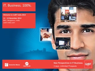 New Perspectives in IT Business.
3 days, Unlimited Prospects
IT. Business. 100%.
Welcome to CeBIT India 2014
12 – 14 November 2014
BIEC, Bengaluru, India
cebit-india.com
 