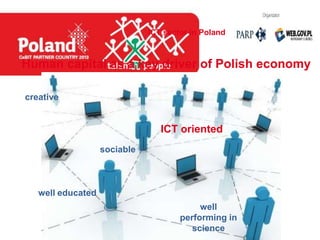ICT sector in Poland



Human capital as a key driver of Polish economy

creative


                                 ICT oriented
                   sociable



   well educated
                                           well
                                      performing in
                                         science
 