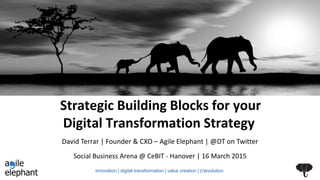 Strategic Building Blocks for your
Digital Transformation Strategy
Social Business Arena @ CeBIT - Hanover | 16 March 2015
David Terrar | Founder & CXO – Agile Elephant | @DT on Twitter
innovation | digital transformation | value creation | (r)evolution
 