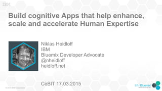 © 2015 IBM Corporation
Build cognitive Apps that help enhance,
scale and accelerate Human Expertise
Niklas Heidloff
IBM
Bluemix Developer Advocate
@nheidloff
heidloff.net
CeBIT 17.03.2015
 