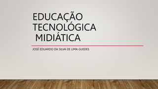 EDUCAÇÃO
TECNOLÓGICA
MIDIÁTICA
JOSÉ EDUARDO DA SILVA DE LIMA GUEDES
 
