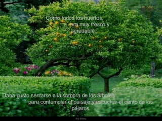 Como todos los huertos,  era muy fresco y agradable. Daba gusto sentarse a la sombra de los árboles  para contemplar el paisaje y escuchar el canto de los pájaros. 