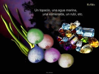 Un topacio, una agua marina,  una esmeralda, un rubí, etc. 