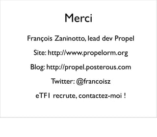 Merci
François Zaninotto, lead dev Propel
  Site: http://www.propelorm.org
 Blog: http://propel.posterous.com
       Twitter: @francoisz
  eTF1 recrute, contactez-moi !
 