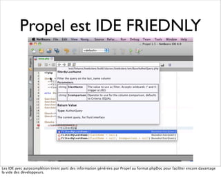 Propel est IDE FRIEDNLY




Les IDE avec autocomplétion tirent parti des information générées par Propel au format phpDoc ...