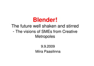 Blender!
The future well shaken and stirred
- The visions of SMEs from Creative
            Metropoles

                9.9.2009
            Miira Paasilinna
 
