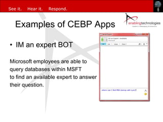 See it.   Hear it.   Respond.



   Examples of CEBP Apps

• IM an expert BOT

Microsoft employees are able to
query databases within MSFT
to find an available expert to answer
their question.
 
