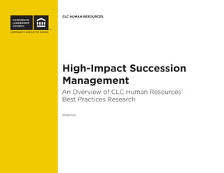 CLC HUMAN RESOURCES
CORPORATE
LEADERSHIP
COUNCIL
CORPORATE EXECUTIVE BOARD
High-Impact Succession
Management
An Overview of CLC Human Resources’
Best Practices Research
Webinar
 