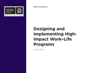 BENEFITS ROUNDTABLE®
CORPORATE
LEADERSHIP
COUNCIL
CORPORATE EXECUTIVE BOARD
Designing and
Implementing High-
Impact Work–Life
Programs
February 2010
 