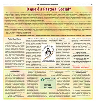 CEBs - Informação e Formação para animadores                                                                  11


                                            O que é a Pastoral Social?
    Para a Igreja, o serviço da caridade “é expressão irrenunciável à sua própria essência”. A Pastoral Social é expressão desta caridade e da solicitude da Igreja com as si-
tuações nas quais a vida está ameaçada. Expressão que renova, a cada dia, a lição da Gaudium Et Spes: “As alegrias e as esperanças, as tristezas e as angústias dos homens
e mulheres de hoje, sobretudo dos pobres e de todos aqueles e aquelas que sofrem, são também as alegrias e as esperanças, as tristezas e as angústias dos discípulos e
discípulas de Cristo”. Os diferentes serviços das Pastorais Sociais colocam-se na dinâmica do seguimento de Jesus, para que nele os marginalizados, os excluídos - pobres,
mulheres, crianças e adolescentes, sem terra, sem casa, os considerados “insignificantes” para o sistema, camponeses, indígenas, afro-descendentes, povos tradicionais,
migrantes, itinerantes... - tenham vida e a tenham num ambiente preservado.
    Diante de um mundo marcado por profundas desigualdades sociais, a Igreja, segundo sua vocação própria, é chamada a seguir a Jesus, no compromisso de possibilitar
que “todos tenham vida e a tenham em abundância”.9 É por este compromisso que a Igreja se faz solidária para com todas as pessoas que sofrem. Neste sentido, a Pastoral
Social atualiza, em novos contextos, a solicitude de toda a Igreja para com as questões sociais, concretizando, assim, sua opção preferencial pelos empobrecidos e margina-
lizados.10
     Quando afirmamos que a Pastoral Social faz opção pelos pobres e marginalizados, precisamos ter clareza de qual pobreza e de qual marginalização estamos falando.
Não pode haver dúvidas. Falamos de pessoas que têm rosto, como insistem o bispos latino-americanos e caribenhos em Medellín, Puebla e Aparecida, pessoas que vivem
na pobreza real, material, em condição “desumana”, que Medellín qualificou como “antievangélica” e que Puebla retomou, pedindo uma opção preferencial.
    Este é um desafio à consciência humana e cristã.
    * 9 João 10,10. - * 10 Cf. Mt 11,2-6; 25,31-46.
                         Fonte: A Missão da Pastoral Social – Comissão Episcopal Pastoral para o Serviço da Caridade, da justiça e da Paz – Edições da CNBB – páginas 31


      Pastoral do Menor                        A Pastoral do Menor da Diocese de         Fundação Casa (antiga FEBEM) em São          alidade que levem nossas crianças e
                                           São José dos Campos, trabalha com apoio       José dos Campos e Jacareí.                   adolescentes a uma verdadeira expe-
    A Pastoral do Menor é uma das          técnico de profissionais dos segmentos:          Concluindo, queremos afirmar que          riência de Deus.
pastorais sociais pertencentes à Co-       jurídico, social e psicológico, contribui-                 a Pastoral do Menor não             “Se você acender uma luz na vida
missão de Justiças e Paz, instituída       ção voluntária para o atendi-                              pode se limitar aos aspec-          de uma criança, essa criança será
no Brasil há mais de 30 anos, inicial-     mento das áreas de ação da                                 tos meramente humanos e         a luz de sua vida” , D. Luciano.
mente, no Estado de São Paulo. Com         Pastoral: Crianças e Adoles-                               materiais. Ela se inspira e         Sinta-se convidado a fazer parte
o objetivo de manter viva a proposta       centes empobrecidos e em                                   se alimenta no Projeto de       desta pastoral diocesana. Paz e Bem!
evangélica de acolhida aos pequenos,       situação de risco, Adolescen-                              Deus. Assim, além da soli-
lema da Campanha da Fraternidade de        tes autor de ato infracional,                              dariedade e fraternidade,                 Pastoral do Menor
1987: “Quem acolhe o menor a Mim           Família das Crianças e Ado-                                desejamos que as crian-           Diocese de São José dos Campos
acolhe (Mc 9,37)”. Compreendendo           lescentes, Políticas públicas                              ças e adolescentes sejam           Organismo vinculado da CNBB
o “menor” como aquela criança ou           de Promoção e Defesa das                                   respeitados como filhos e       Coordenadora Lucimar Ponciano Luiz
adolescente empobrecido, esqueci-          Crianças e Adolescentes.                                   filhas prediletos de Deus;         Tel. (12) 9778.1551 Noite (12)
do, rejeitado e excluído dentre todos.         Na atualidade a Pastoral                               além da justiça, queremos                 3952.8409 (Noite)
Tendo como missão “promoção e de-          do Menor, Pastoral Catequé-                                o amor; além do combate         e-mail: lucymar111@hotmail.com.br
fesa da vida da criança e adolescentes     tica e Renovação Carismática                               à pobreza, queremos vida             Assessor Pe. Vitor Mendes
empobrecidos e em situação de risco,       estão se preparando para ini-                              digna e plena para cada
desrespeitados em seus direitos fun-       ciar em 2010 o Projeto de Evangelização       menino e menina; além do bem físico,          “Quem acolhe o menor é a mim
damentais”.                                no interior das unidades de internação        queremos uma mística e uma espiritu-            que acolhe”. JESUS CRISTO.

           CENPLAFAM                            Nacional de Planejamento Natural         métodos cientificamente bem estudados        turais indicadores da fertilidade.
                                               da Família. É um centro dedicado à                   e desenvolvidos.                            Equipe Cenplafam:
      A CENPLAFAM – Confederação              educação para o Amor e para a Vida,                       Como faz?                        Se você quer saber mais ou agen-
 Nacional de Planejamento Natural            tendo presente a dignidade da pessoa           Os casais instrutores marcam encon-       dar uma instrução sobre o Planeja-
 da Família é uma associação civil sem      humana e princípios de                                      tros com o casal interes-     mento Natural da Família, entre em
 fins lucrativos, com sede em São Pau-       sexualidade humana e                                       sado. Os encontros são        contato com algum casal da equipe:
 lo, fundada no início da década de 80.     conjugal. Está envolvido                                    previamente agendados e          Braulino e Vera ........3916 3152
 Sua principal missão é divulgar os Mé-      na promoção da vida e                                      acontecem exclusivamen-          Anderson e Cirlene ...3302 6408
 todos Naturais, que como técnica, se         da família contribuin-                                    te para o casal, respeitan-      Tarcisio e Ivete .........3929 5748
 constituem o componente essencial            do na construção de                                       do assim sua privacidade.        Antonio e Cristina .....3929 1099
 do Planejamento da Família. O CEN-         uma sociedade sempre                                                O que faz?               Pedro e Luciana ........3917 4712
 PLAFAM foi implantado em São José            mais humana, justa e                                          Quando o casal opta          Joaquim e Julia .........3322 5697
 dos Campos, em 1987, por casais da          harmônica. É um meio                                       por conhecer e usar mé-
 Paróquia Coração de Jesus (Bosque          de promoção do plane-                                       todos naturais é feito um          O grupo está disponível também
 dos Eucaliptos), que perseveram até        jamento familiar consciente, através de      acompanhamento para que a mulher             para dar palestras, cursos, orienta-
 hoje em sua missão.                        pesquisa, ensino e orientação, mostran-      possa conhecer bem seu ciclo menstrual.      ções e formação de instrutores dos
          O que é o Cenplafam?                 do através dos métodos naturais, os       Promove palestras, cursos, orientações e     métodos naturais indicadores da fer-
       A CENPLAFAM – Confederação           indicadores da fertilidade. Utiliza- se de   formação de instrutores dos métodos na-      tilidade.
 
