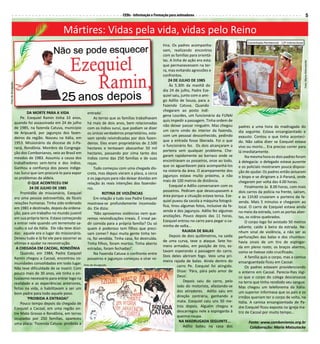 CEBs - Informação e Formação para animadores                                                                                      5


                                                   Mártires: Vidas pela vida, vidas pelo Reino
                                                                                                                                                                     Caminhada Penitencial - 12º Intereclesial
                                                                                                                  tina. Os padres acompanha-
                                                                                                                  vam, realizando encontros
                                                                                                                  com as famílias para orientá-
                                                                                                                  las. A linha de ação era esta:




                                                                                                                                                                                                                 Foto: Maria Matsutacke
                                                                                                                  que permanecessem na ter-
                                                                                                                  ra, mas evitando agressões e
                                                                                                                  confrontos.
                                                                                                                      24 DE JULHO DE 1985
Foto de divulgação.




                                                                                                                      Às 5.30h da manhã do
                                                                                                                  dia 24 de julho, Padre Eze-
                                                                                                                  quiel saiu, junto com o ami-
                                                                                                                  go Adilio de Souza, para a
                                                                                                                  Fazenda Catuva. Quando
                                                                                                                  chegaram ao posto indí-
                              DA MORTE PARA A VIDA                  entrada’.
                                                                                                                  gena Lourdes, um funcionário da FUNAI
                          Pe. Ezequiel Ramin tinha 33 anos,             As terras que as famílias trabalhavam
                                                                                                                  quis impedir a passagem. Tinha ordem de
                      quando foi assassinado em 24 de julho         há mais de dois anos, bem relacionadas
                                                                                                                  não deixar passar ninguém. Mas chegou         padres a uma hora da madrugada do
                      de 1985, na fazenda Catuva, município         com os índios suruí, que podiam se dizer
                                                                                                                  um carro vindo do interior da fazenda,        dia seguinte. Estava ensangüentado e
                      de Aripuanã, por jagunços dos fazen-          os únicos verdadeiros proprietários, esta-
                                                                                                                  com um pessoal desconhecido, pedindo          exausto. Contou o que tinha aconteci-
                      deiros da região. Nasceu na Itália, em        vam sendo reivindicadas por dois fazen-
                                                                                                                  que a entrada fosse liberada. Foi o que       do. Não sabia dizer se Ezequiel estava
                      1953. Missionário da diocese de Ji-Pa-        deiros. Eles eram proprietários de 2.500
                                                                                                                  o funcionário fez. Os dois alcançaram a       vivo ou morto... Era preciso correr para
                      raná, Rondônia. Membro da Congrega-           hectares e tentavam abocanhar 50 mil
                                                                                                                  porteira sem qualquer problema. Che-          lá imediatamente.
                      ção dos Combonianos, veio ao Brasil em        hectares, passando por cima tanto dos
                                                                                                                  garam rapidamente ao barraco onde se               Na mesma hora os dois padres foram
                      meados de 1983. Assumiu a causa dos           índios como das 250 famílias e de suas
                                                                                                                  encontravam os posseiros, onze ao todo,       à delegacia: o delegado estava ausente
                      trabalhadores sem-terra e dos índios.         roças.
                                                                                                                  que os aguardavam para acompanhá-los          e os policiais mostraram pouca disposi-
                      Ganhou a confiança dos povos indíge-              Tudo começou com uma chegada dis-
                                                                                                                  na vistoria da área. O acampamento dos        ção de ajudar. Os padres então avisaram
                      nas Suruí que iam procurá-lo para expor       creta, mas depois vieram a placa, a cerca
                                                                                                                  jagunços estava muito próximo, a não          o bispo e se dirigiram a Ji-Paraná, onde
                      os problemas da aldeia.                       e os jagunços para não deixar dúvidas em
                                                                                                                  mais de 100 metros de distância.              chegaram por volta das 4.00 horas.
                               O QUE ACONTECEU EM                   relação às reais intenções dos fazendei-
                                                                                                                      Ezequiel e Adílio conversaram com os           Finalmente às 8.00 horas, com mais
                                24 DE JULHO DE 1985                 ros.
                                                                                                                  posseiros. Pediram que desocupassem a         dois carros da polícia na frente, saíram,
                          Prontidão de missionário, Ezequiel                  ROTINA DE VIOLÊNCIAS
                                                                                                                  área porque a situação estava tensa. Eze-     e às 11h30 cruzaram a porteira da fa-
                      era uma pessoa extrovertida, de fáceis            Em relação a tudo isso Padre Ezequiel
                                                                                                                  quiel puxou da sacola a máquina fotográ-      zenda. Mais 5 minutos e chegaram ao
                      relações humanas. Tinha sido ordenado         mostrava-se profundamente incomoda-
                                                                                                                  fica, tirou algumas fotos, inclusive da fa-   local. O carro de Ezequiel estava ainda
                      em 1981 e destinado, depois da ordena-        do. Ele dizia:
                                                                                                                  zenda e dos jagunços. Adilio fez algumas      no meio da estrada, com as portas aber-
                      ção, para um trabalho no mundo juvenil            ‘Não aprovamos violências nem que-
                                                                                                                  anotações. Pouco depois das 11 horas,         tas, os vidros quebrados.
                      em sua própria terra. Estava começando        remos reivindicações irreais. É irreal pe-
                                                                                                                  Ezequiel entrou no carro para pegar o ca-          O corpo logo foi avistado 50 metros
                      a entrar nele quando um terremoto sa-         dir comida para a própria família? Ou só
                                                                                                                  minho de volta...                             adiante, caído à beira da estrada. Ne-
                      cudiu o sul da Itália. Ele não teve dúvi-     quem é poderoso tem filhos que preci-
                                                                                                                               RAJADA DE BALAS                  nhum sinal de violência, a não ser as
                      das: aquele era o lugar do missionário.       sam comer? Aqui muita gente tinha ter-
                                                                                                                      Depois de dois quilômetros, na saída      perfurações das balas e dos chumbos:
                      Deixou tudo e lá foi ele para socorrer as     ra, foi vendida. Tinha casa, foi destruída.
                                                                                                                  de uma curva, teve o ataque. Sete ho-         havia sinais de um tiro de espingar-
                      vítimas e ajudar na reconstrução.             Tinha filhos, foram mortos. Tinha aberto
                                                                                                                  mens armados, em posição de tiro, es-         da em pleno rosto; os braços abertos,
                       A CHEGADA EM CACOAL, RONDÔNIA                estradas, foram fechadas!’.
                                                                                                                  tavam esperando a passagem do carro.          como se tivesse sido crucificado.
                          Quando, em 1984, Padre Ezequiel               Na Fazenda Catuva o confronto entre
                                                                                                                  Dois deles abriram fogo. Veio uma pri-             A família quis o corpo, mas a camisa
                      Ramin chegou a Cacoal, encontrou co-          posseiros e jagunços começou a virar ro-
                                                                                                                  meira rajada de balas. Ainda dentro do        ensanguentada ficou em Cacoal.
                      munidades consolidadas em todo lugar.       Foto de divulgação.                                       carro Pe. Ezequiel foi atingido.         Os padres estavam providenciando
                      Não teve dificuldade de se inserir. Com
                                                                                                                            Disse: ‘Pára, pára pelo amor de     o enterro em Cacoal. Parecia-lhes lógi-
                      pouco mais de 30 anos, ele tinha o en-
                                                                                                                            Deus’.                              co que o corpo do colega descansasse
                      tusiasmo necessário para entrar logo na
                                                                                                                                Depois saiu do carro, pelo      na terra que tinha recebido seu sangue.
                      realidade e as experiências anteriores,
                                                                                                                            lado do motorista, afastando-se     Mas chegou um telefonema da Itália:
                      feitas na vida, o habilitavam a ser um
                                                                                                                            dos atiradores. Adilio saiu em      um superior informava que os pais e os
                      bom padre para todo aquele povo.
                                                                                                                            direção contrária, ganhando a       irmãos queriam ter o corpo de volta, na
                              ‘PROIBIDA A ENTRADA!’
                                                                                                                            mata. Ezequiel caiu uns 50 me-      Itália. A camisa ensangüentada de Pa-
                          Pouco tempo depois da chegada de
                                                                                                                            tros depois. Alguém chegou e        dre Ezequiel ficou exposta na igreja ma-
                      Ezequiel a Cacoal, em uma região en-
                                                                                                                            descarregou nele a espingarda à     triz de Cacoal por muito tempo...
                      tre Mato Grosso e Rondônia, em terras
                                                                                                                            queima-roupa.
                      ocupadas por 250 famílias, apareceu
                                                                                                                             NA MADRUGADA SEGUINTE...                 Fonte: www.combonianos.org.br
                      uma placa: ‘Fazenda Catuva: proibida a
                                                                                                                                Adílio bateu na casa dos               Colaboração: Maria Matsutacke
 