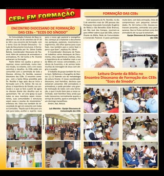 CEBs - Informação e Formação para animadores                                                                                          5


            ORMAÇÃO
                                                                                                                                        FORMAÇÃO DAS CEBs
   CEBs EM F                                                                                                        Com assessoria do Pe. Ronildo, no dia
                                                                                                                 5 de setembro mais de 190 pessoas das
                                                                                                                                                                                          muito bem, com bela animação, cheia de
                                                                                                                                                                                          compromissos com pequenas comuni-
                                                                                                                 Paróquias Imaculada Conceição (Eugênio                                   dades. Pe. Edi Carlos e Côn. Gouvea es-
     ENCONTRO DIOCESANO DE FORMAÇÃO                                                                              de Melo) e São Benedito (Galo Branco),
                                                                                                                 em São José dos Campos, reuniram-se
                                                                                                                                                                                          tiveram presentes, animando seus paro-
                                                                                                                                                                                          quianos. Que os frutos venham junto dos
        DAS CEBs - “ECOS DO SÍNODO”                                                                              para refletir sobre o que são CEBs, Leitura                              animadores de rua que lá estiveram.
                                                                                                                 Orante da Bíblia, Rede de Comunidades                                          Equipe Diocesana de Comunicação
    As Comunidades Eclesiais de Base re-                            para o nosso agir pastoral e evangeliza-     e Conversão Pastoral. O povo participou                                                                 das CEBs
alizaram no dia 26 de setembro de 07:30                             dor, começar já a implantar o documento
às 16h o seu encontro de formação com                               nas paróquias, pastorais, movimentos e




                                                                                                                                                               Fotos: Rodolfo Reginaldo
o tema: Ecos do Sínodo Diocesano – Es-                              organismos, não olhar apenas para o que
tudo do Documento Conclusivo. A forma-                              fazer, mas também para o como fazer e
ção foi conduzida por Pe. Edinei Evaldo                             para o que fazer”, explicou Pe. Edinei.
Batista, Coordenador Diocesano de Pas-                                  O Coordenador diocesano de Pasto-
toral. Além de centenas de animadores e                             ral trabalhou vários destaques do Docu-
animadoras, Pe. Edi Carlos e Pe. Vicente                            mento, citou experiências criativas, citou
estiveram na formação.                                              a importância de se trabalhar mais o uso
    Padre Edinei nos ajudou a pensar e                              da Bíblia em nossas comunidades, a vi-
repensar nossa caminhada, numa mes-                                 vência da Eucaristia, e de sermos teste-
ma missão, no entanto, com e em novos                               munhas da mensagem de Jesus com ale-
caminhos e desafios. As CEBs estão em                               gria e ousadia.
comunhão com a caminhada de toda a                                      O trabalho de grupo também foi mui-
Diocese, afirmou Pe. Ronildo, assessor                              to bom. Refletimos o Evangelho de Mar-               Leitura Orante da Bíblia no
diocesano das CEBs. O encontro come-
çou com a Santa Missa presidida pelo
                                                                    cos 2,1-12 fazendo uso da metodologia
                                                                    da Leitura Orante. O nosso coordenador        Encontro Diocesano de Formação das CEBs
Pe. Ronildo e logo após deu-se início a
formação com o Pe. Edinei. Ele nos ex-
                                                                    diocesano, José Hamilton, declarou que
                                                                    estiveram presentes 240 animadores e
                                                                                                                              “Ecos do Sinodo”.
plicou a importância do Sínodo, sua con-                            animadoras, e pode perceber uma gran-
clusão e o que se fará a partir de agora                            de motivação de todos com esta forma-




                                                                                                                                                                 Fotos: Bernadete Mota
na diocese diante dos desafios que se                               ção, o que é muito bom para a nossa ca-
apresentam; “de ser uma Igreja na qual                              minhada. José Hamilton falou ainda que
todos os seus membros sejam missio-                                 tudo transcorreu normalmente quanto a
nários, suas comunidades e estruturas                               serviço de cozinha, apoio e animação. Foi
sejam casas e escolas de missionários,”                             um domingo maravilhoso.
enfatizou ele. Falou-nos também da ne-                                  Amém, Axé, Aleluia.
cessidade do agir em conjunto com todas
as Comissões. “Aquilo que é dito para uns                               Luiz Marinho - Equipe Diocesana de
vale para todos, acolher o espírito novo                                            Comunicação das CEBs
                                            Fotos: Bernadete Mota
 