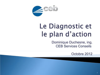 Dominique Duchesne, ing.
  CEB Services Conseils

           Octobre 2012




                           1
 