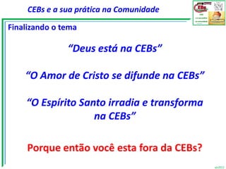 CEBs e a sua prática na Comunidade

Finalizando o tema

               “Deus está na CEBs”

    “O Amor de Cristo se difunde na CEBs”

    “O Espírito Santo irradia e transforma
                   na CEBs”

     Porque então você esta fora da CEBs?
                                             vjs2012
 