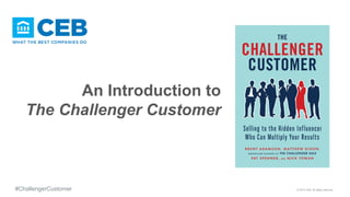 An Introduction to
The Challenger Customer
© 2015 CEB. All rights reserved#ChallengerCustomer
 