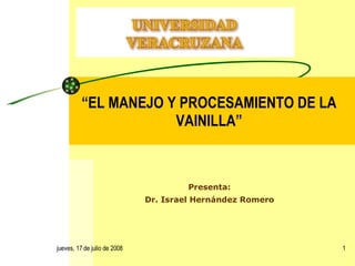 Presenta: Dr. Israel Hernández Romero jueves, 4 de junio de 2009 “ EL MANEJO Y PROCESAMIENTO DE LA VAINILLA” 