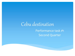 Cebu destination
Performance task #1
Second Quarter
 
