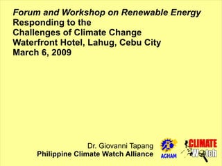 Forum and Workshop on Renewable Energy
Responding to the
Challenges of Climate Change
Waterfront Hotel, Lahug, Cebu City
March 6, 2009




                   Dr. Giovanni Tapang
    Philippine Climate Watch Alliance
 