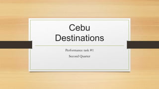 Cebu
Destinations
Performance task #1
Second Quarter
 