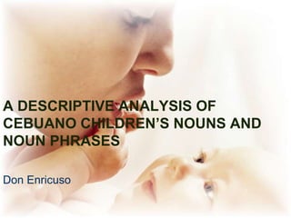 A Descriptive
Analysis of Cebuano
Children‟s Nouns
and Noun Phrases
Don Enricuso
 