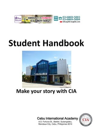 Student Handbook
Cebu International Academy
A.S. Fortuna St., Bakilid, Subangdaku,
Mandaue City, Cebu, Philippines 6014
Make your story with CIA
 