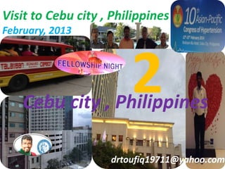 Visit to Cebu city , Philippines 
February, 2013 
Cebu city , Philippines 2 
drtoufiq19711@yahoo.com 
 