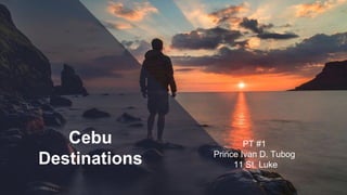 Cebu
Destinations
PT #1
Prince Ivan D. Tubog
11 St. Luke
 