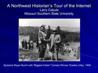 A Northwest Historian’s Tour of the Internet Larry Cebula Missouri Southern State University Spokane Mayor Burch with &quot;Biggest Indian&quot; Contest Winner Charles Libby, 1909. 
